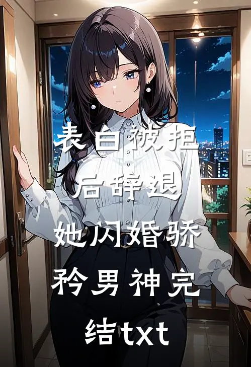 表白被拒后辞退，她闪婚骄矜男神完结txt