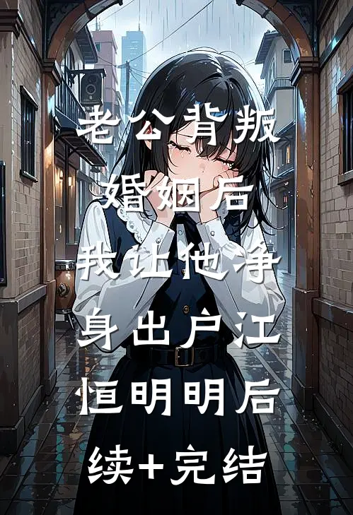 老公背叛婚姻后，我让他净身出户江恒明明后续+完结