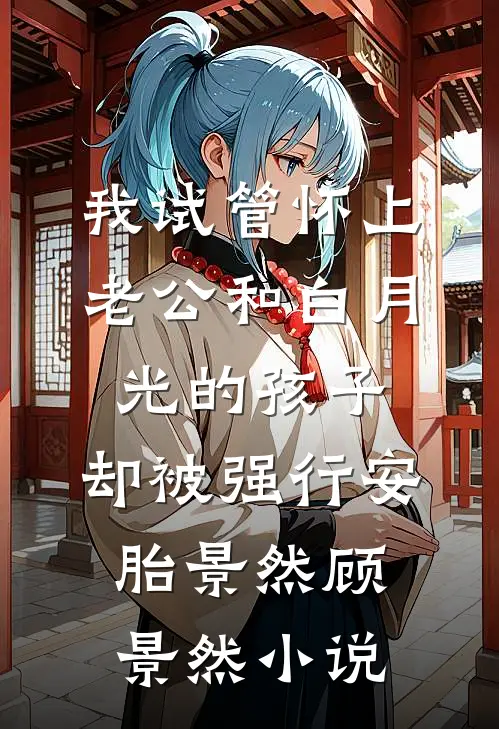 我试管怀上老公和白月光的孩子，却被强行安胎景然顾景然小说