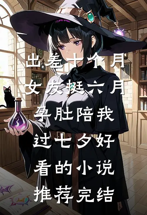 出差十个月，女友挺六月孕肚陪我过七夕好看的小说推荐完结
