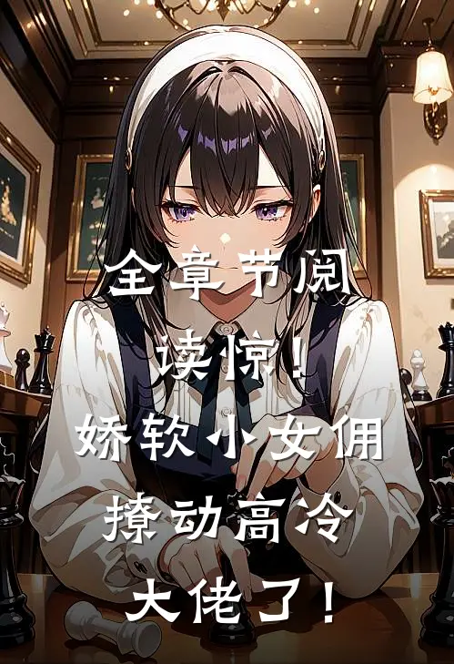 全章节阅读惊！娇软小女佣撩动高冷大佬了！