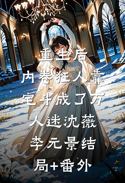 重生后，内卷狂人靠宅斗成了万人迷沈薇李元景结局+番外