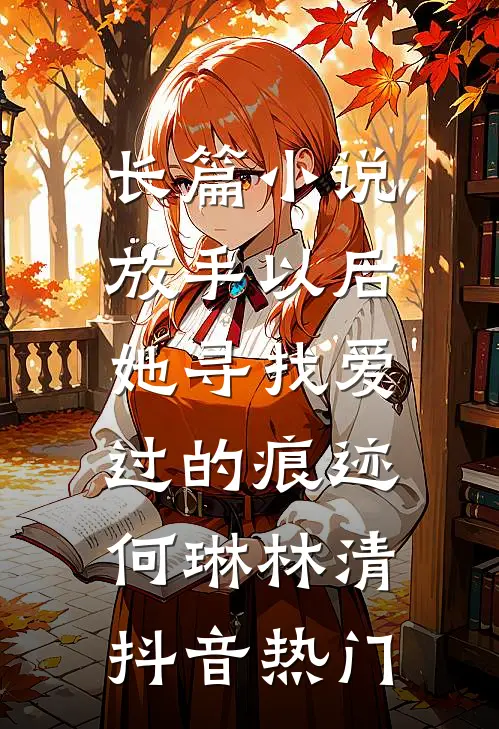 长篇小说放手以后，她寻找爱过的痕迹何琳林清抖音热门