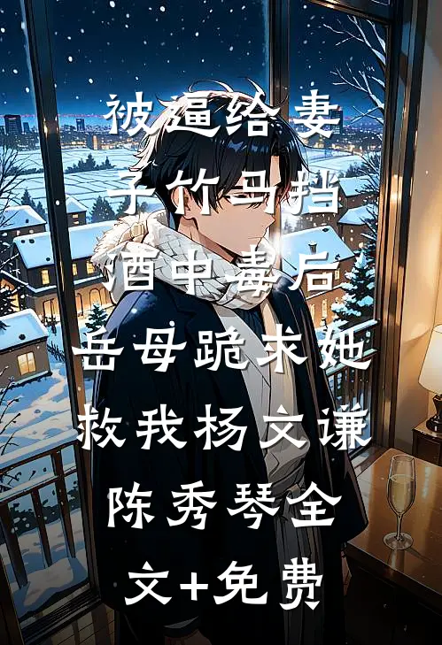 被逼给妻子竹马挡酒中毒后，岳母跪求她救我杨文谦陈秀琴全文+免费