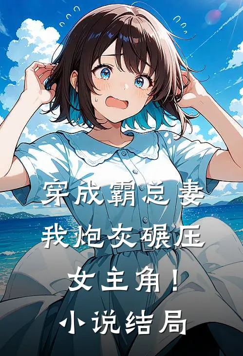 穿成霸总妻，我炮灰碾压女主角！小说结局