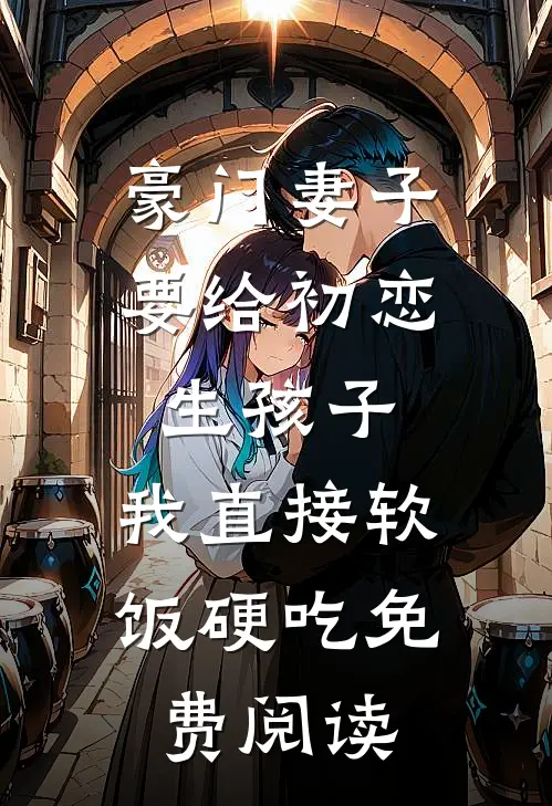 豪门妻子要给初恋生孩子，我直接软饭硬吃免费阅读