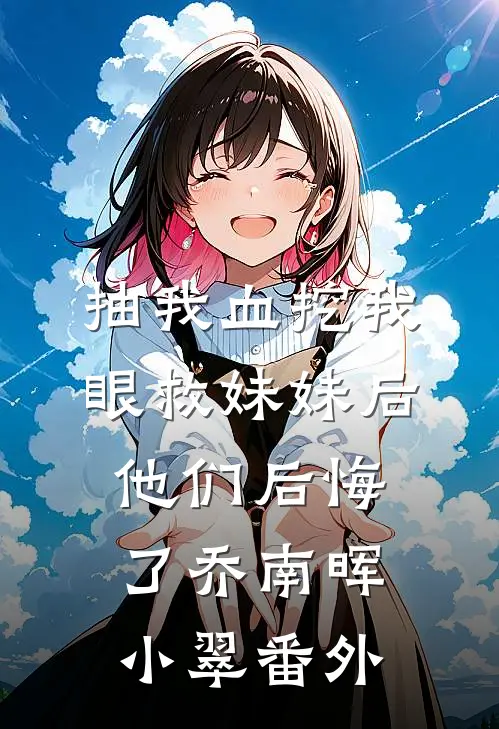 抽我血挖我眼救妹妹后，他们后悔了乔南晖小翠 番外
