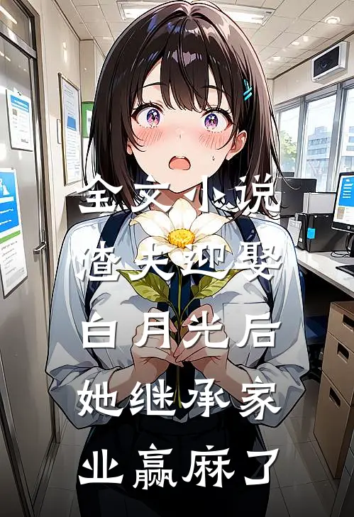 全文小说渣夫迎娶白月光后，她继承家业赢麻了
