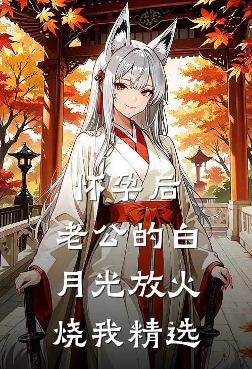 怀孕后，老公的白月光放火烧我精选