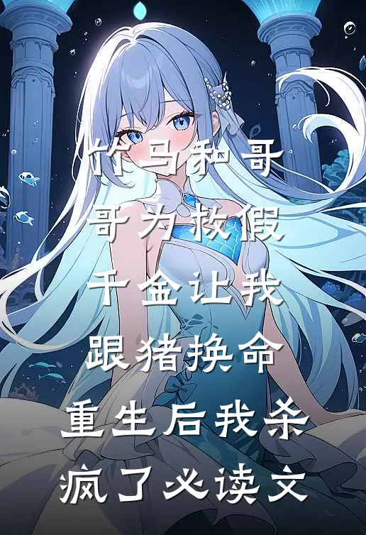 竹马和哥哥为救假千金让我跟猪换命，重生后我杀疯了必读文