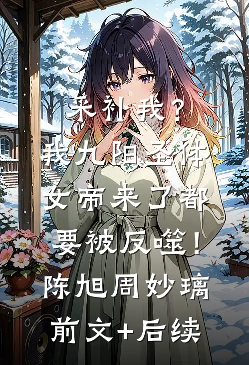 采补我？我九阳圣体，女帝来了都要被反噬！陈旭周妙璃前文+后续