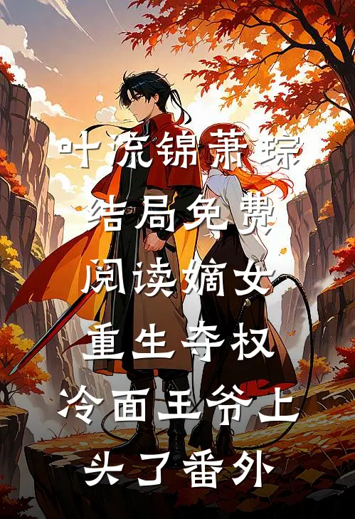 叶流锦萧琮结局免费阅读嫡女重生夺权，冷面王爷上头了番外