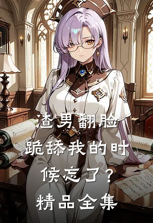 渣男翻脸，跪舔我的时候忘了？精品全集