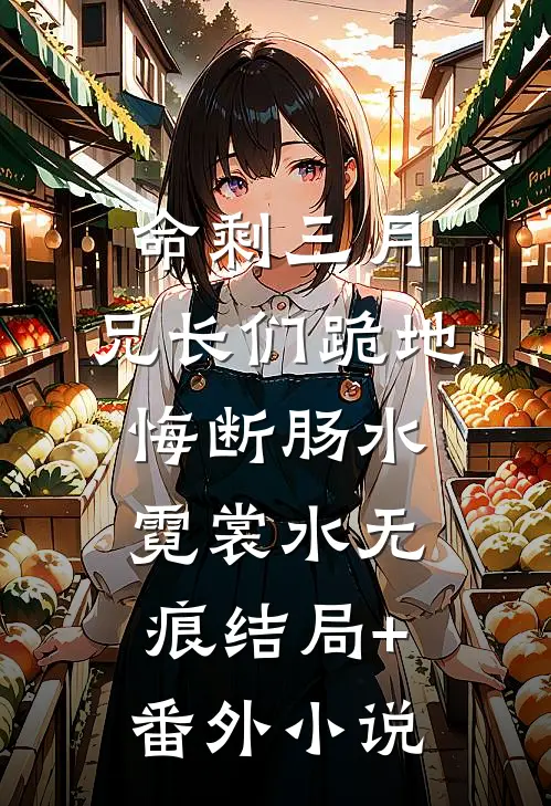 命剩三月，兄长们跪地悔断肠水霓裳水无痕结局+番外小说