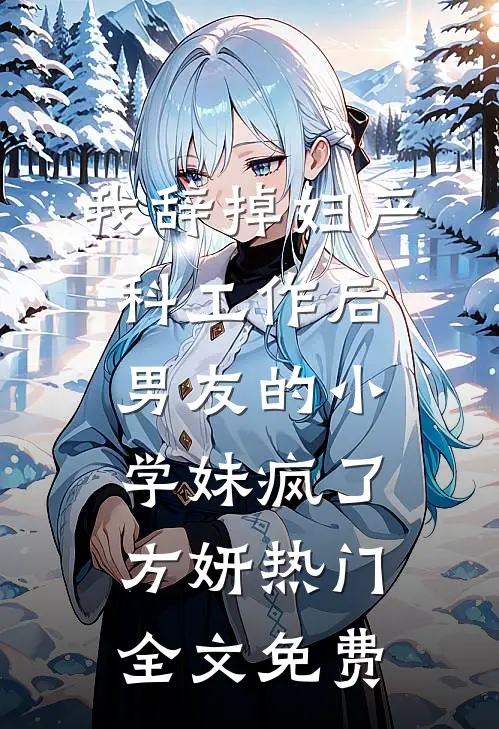 我辞掉妇产科工作后，男友的小学妹疯了方妍热门全文免费