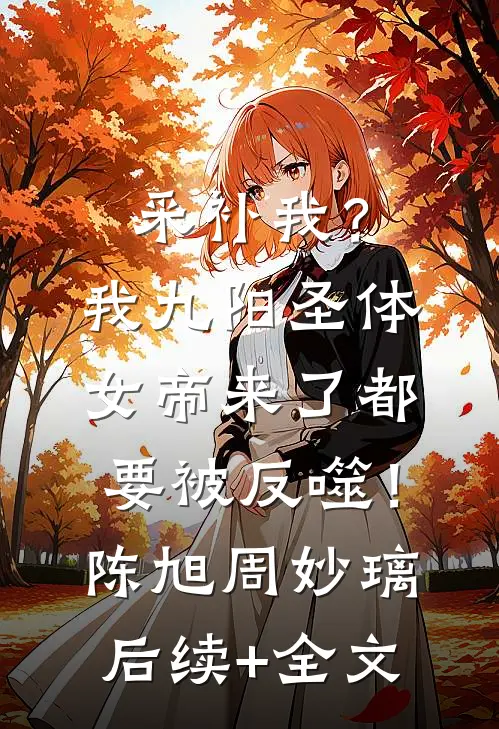 采补我？我九阳圣体，女帝来了都要被反噬！陈旭周妙璃后续+全文