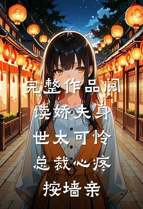 完整作品阅读娇夫身世太可怜，总裁心疼按墙亲