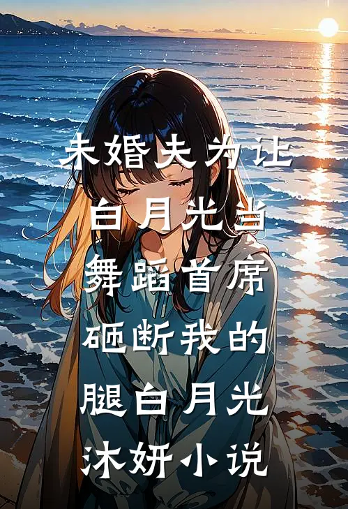 未婚夫为让白月光当舞蹈首席，砸断我的腿白月光沐妍小说