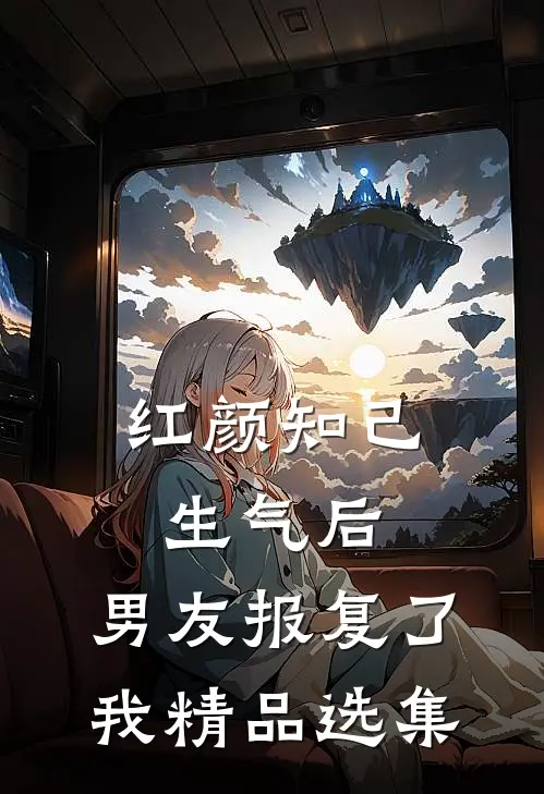 红颜知己生气后，男友报复了我精品选集
