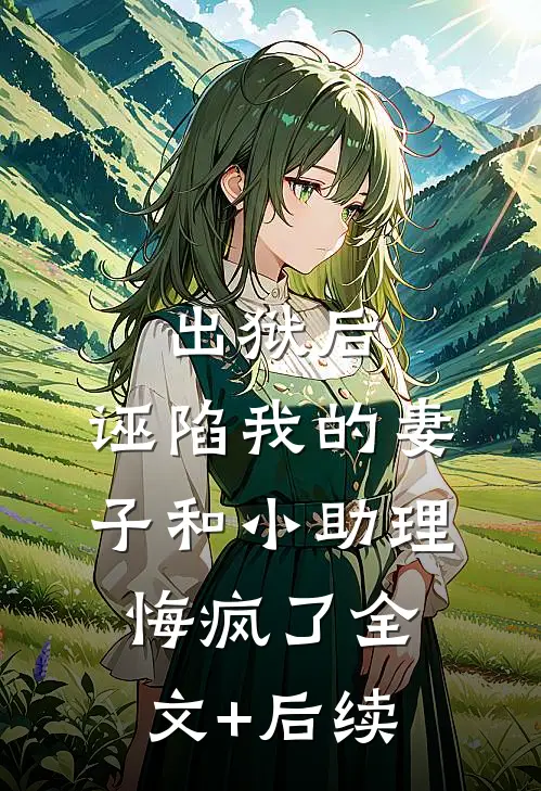 出狱后，诬陷我的妻子和小助理悔疯了全文+后续