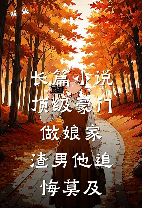 长篇小说顶级豪门做娘家，渣男他追悔莫及