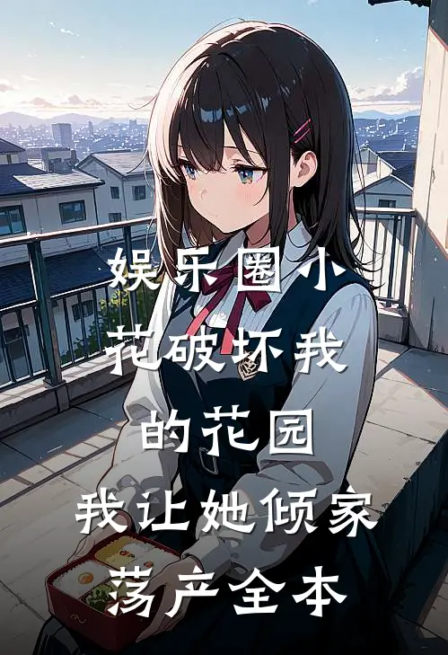 娱乐圈小花破坏我的花园，我让她倾家荡产全本