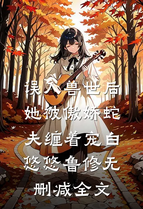 误入兽世后，她被傲娇蛇夫缠着宠白悠悠鲁修无删减全文