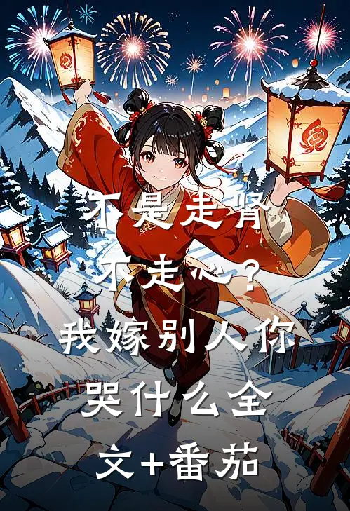 不是走肾不走心？我嫁别人你哭什么全文+番茄