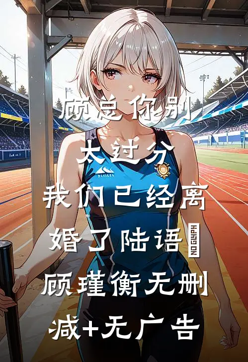 顾总你别太过分，我们已经离婚了陆语婳顾瑾衡无删减+无广告