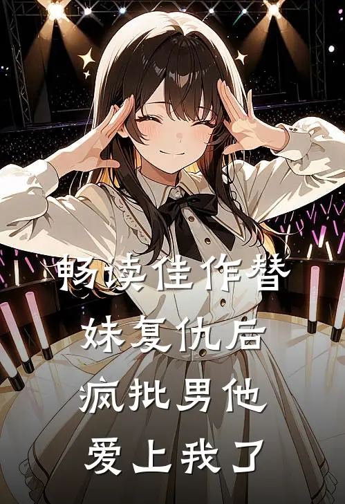 畅读佳作替妹复仇后，疯批男他爱上我了