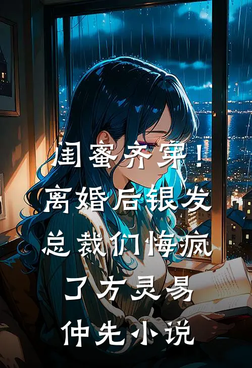 闺蜜齐穿！离婚后银发总裁们悔疯了方灵易仲先小说