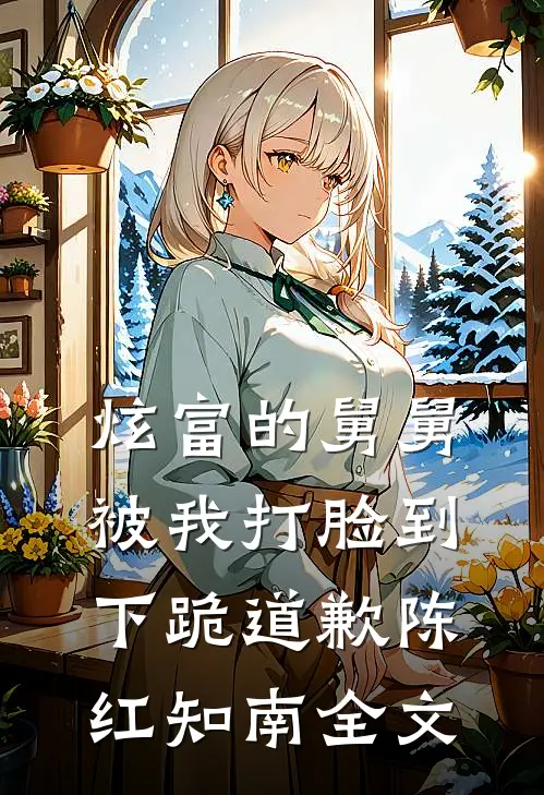炫富的舅舅被我打脸到下跪道歉陈红知南全文