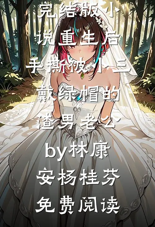 完结版小说重生后，手撕被小三戴绿帽的渣男老公by林康安杨桂芬免费阅读