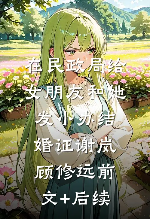 在民政局给女朋友和她发小办结婚证谢岚顾修远前文+后续