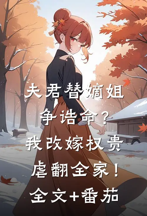 夫君替嫡姐争诰命？我改嫁权贵虐翻全家！全文+番茄
