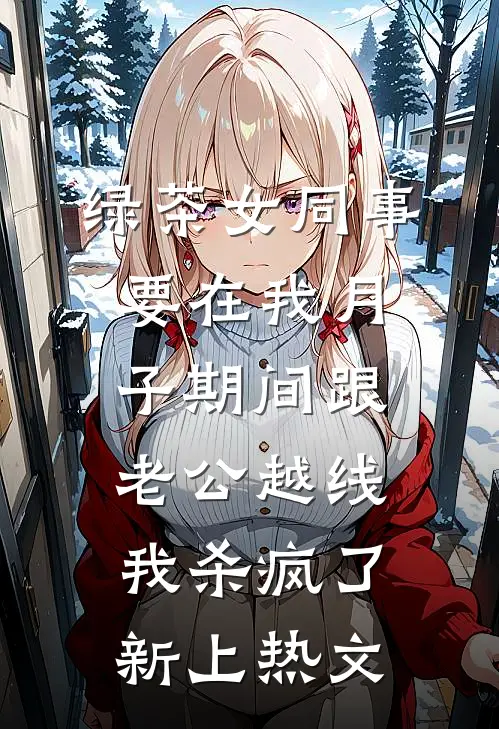 绿茶女同事要在我月子期间跟老公越线，我杀疯了新上热文