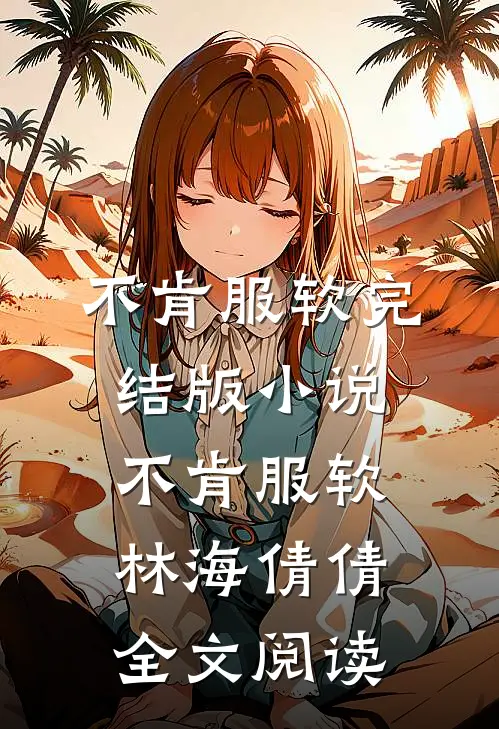 不肯服软完结版小说_不肯服软林海倩倩全文阅读