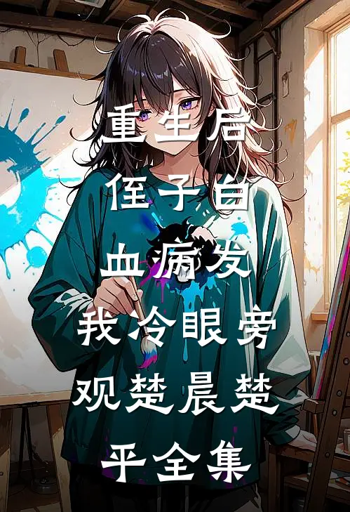 重生后，侄子白血病发，我冷眼旁观楚晨楚平 全集