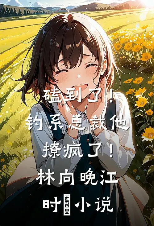 磕到了！钓系总裁他撩疯了！林向晚江时璟小说