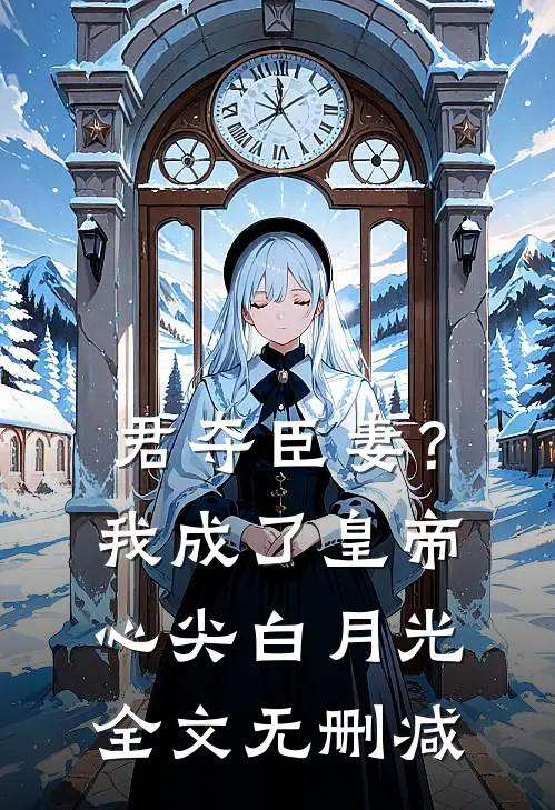 君夺臣妻？我成了皇帝心尖白月光全文无删减