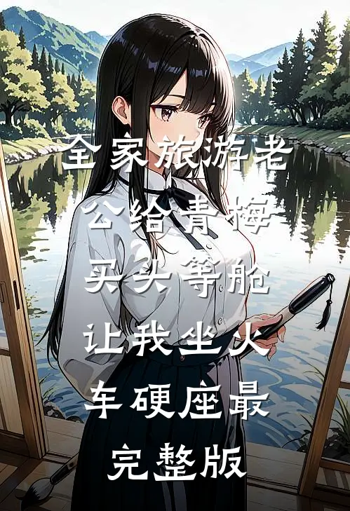 全家旅游老公给青梅买头等舱，让我坐火车硬座最完整版