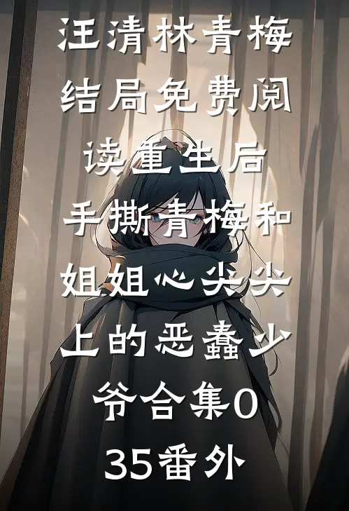 汪清林青梅结局免费阅读重生后，手撕青梅和姐姐心尖尖上的恶蠢少爷合集035番外