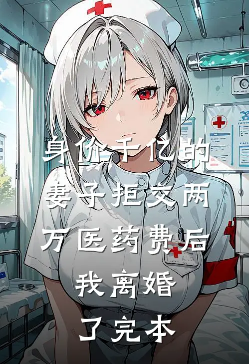 身价千亿的妻子拒交两万医药费后，我离婚了完本