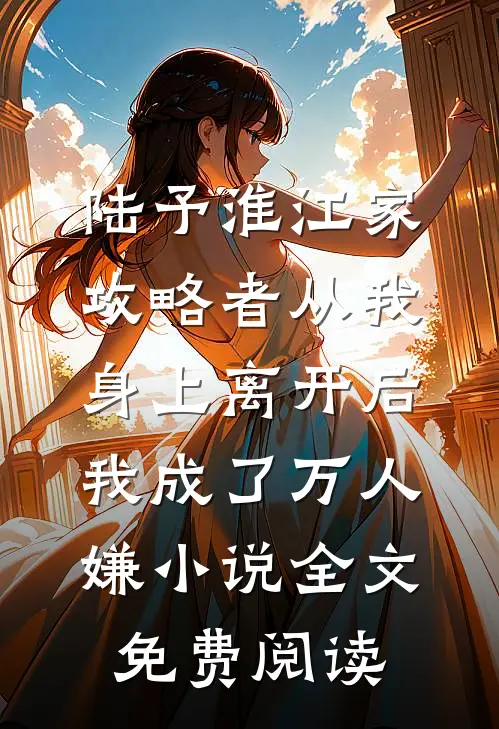 陆予淮江家攻略者从我身上离开后，我成了万人嫌小说全文免费阅读