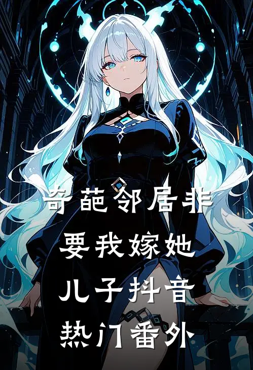奇葩邻居非要我嫁她儿子抖音热门番外