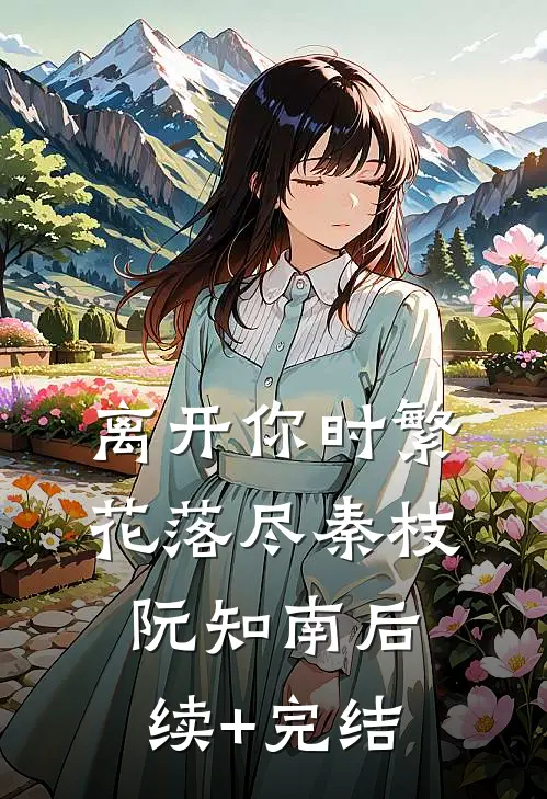 离开你时繁花落尽秦枝阮知南后续+完结