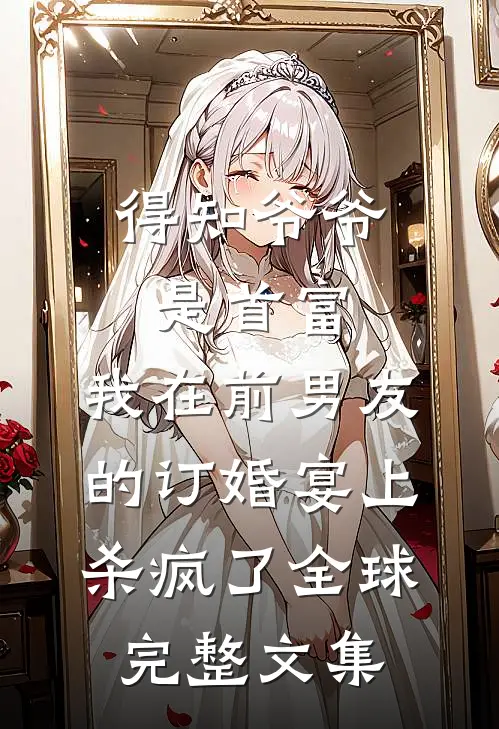 得知爷爷是首富，我在前男友的订婚宴上杀疯了全球完整文集