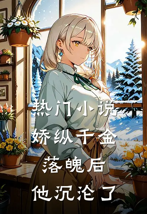 热门小说娇纵千金落魄后，他沉沦了