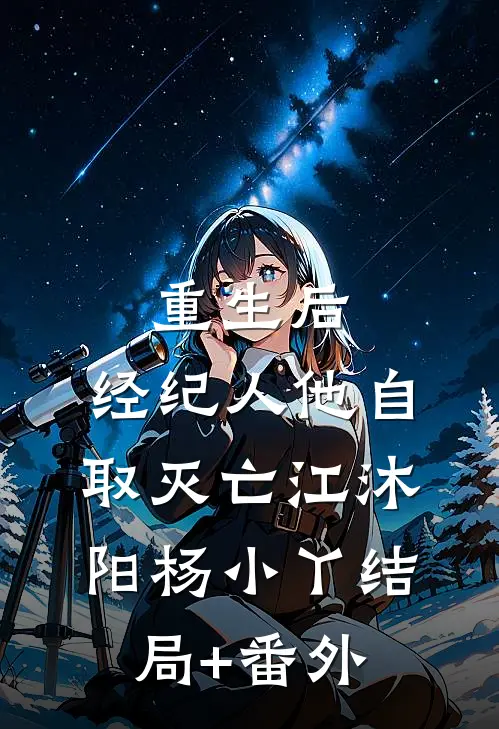 重生后，经纪人他自取灭亡江沐阳杨小丫结局+番外