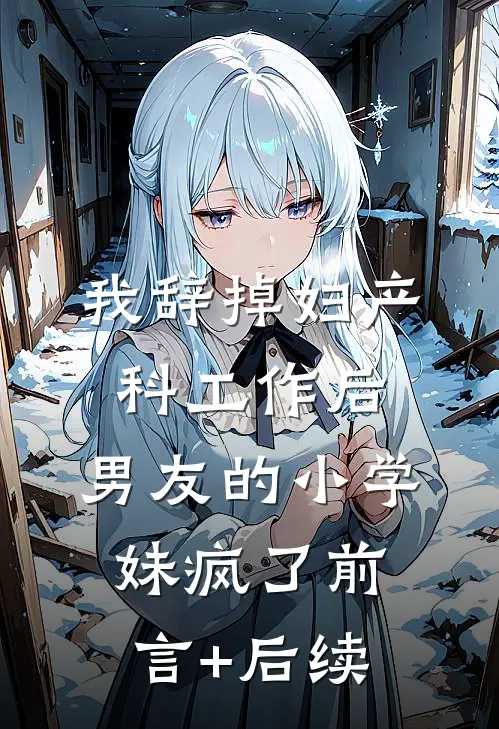 我辞掉妇产科工作后，男友的小学妹疯了前言+后续